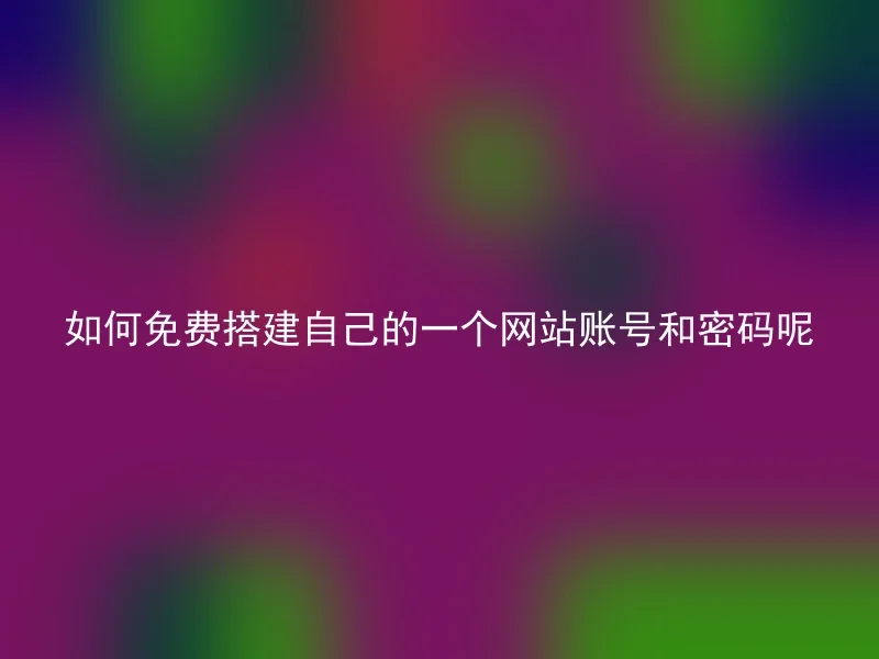 如何免费搭建自己的一个网站账号和密码呢