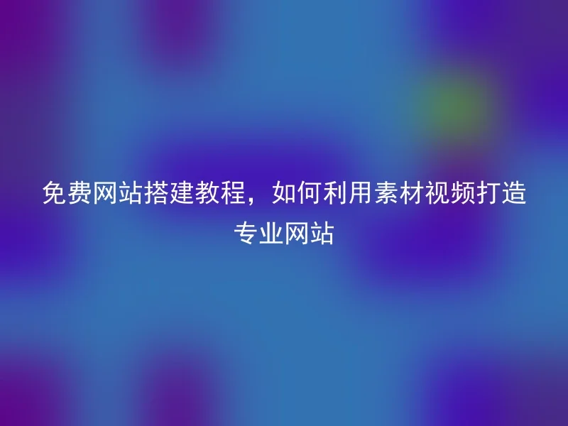 免费网站搭建教程，如何利用素材视频打造专业网站