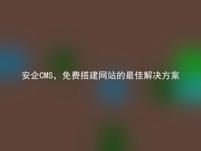 安企CMS，免费搭建网站的最佳解决方案