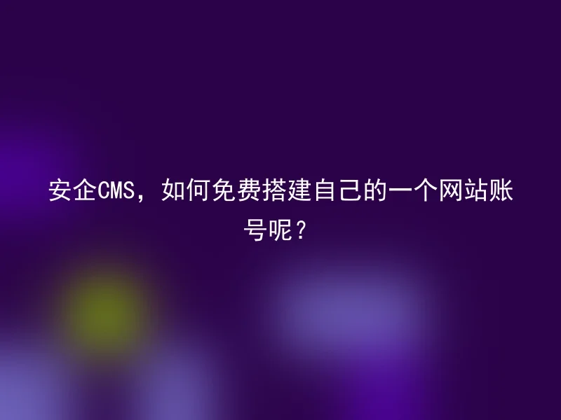 安企CMS，如何免费搭建自己的一个网站账号呢？