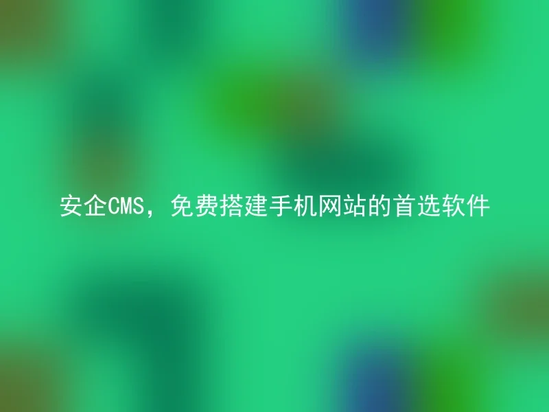 安企CMS，免费搭建手机网站的首选软件