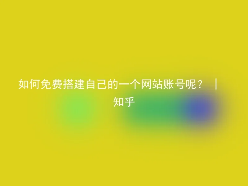 如何免费搭建自己的一个网站账号呢？ | 知乎