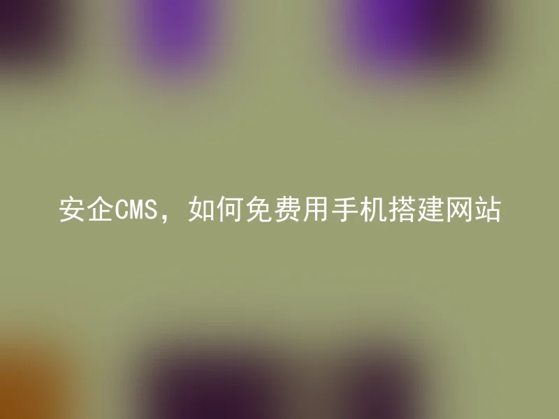 安企CMS，如何免费用手机搭建网站