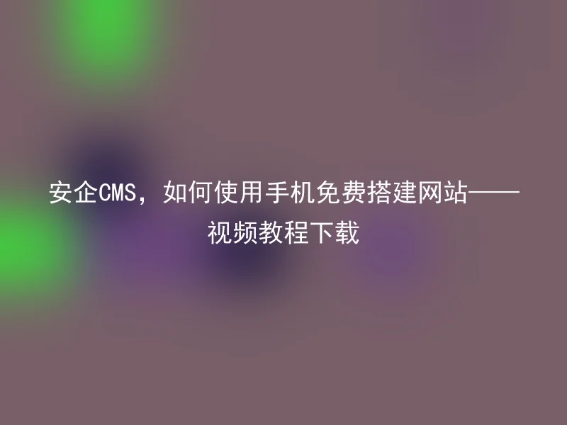 安企CMS，如何使用手机免费搭建网站——视频教程下载