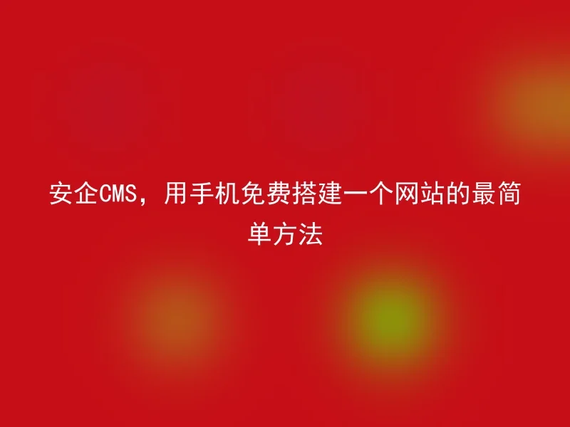 安企CMS，用手机免费搭建一个网站的最简单方法