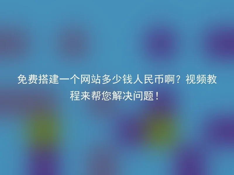 免费搭建一个网站多少钱人民币啊？视频教程来帮您解决问题！