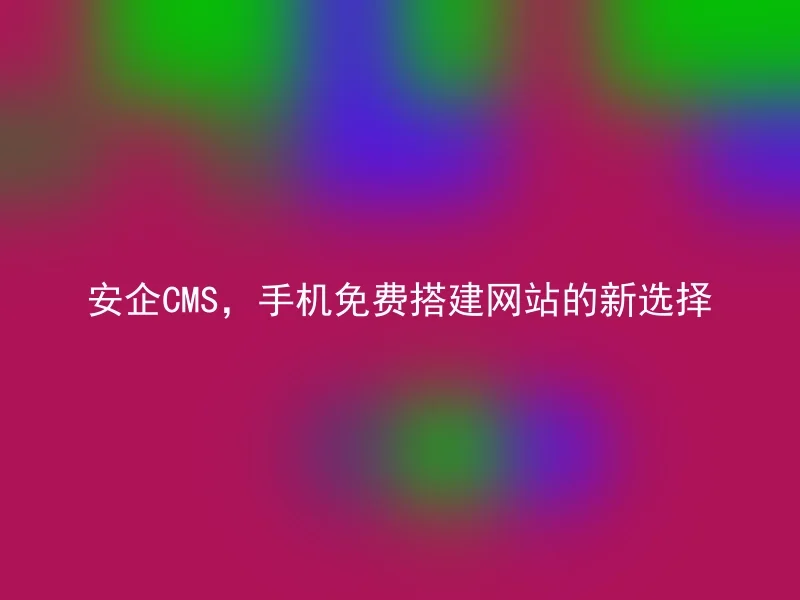 安企CMS，手机免费搭建网站的新选择