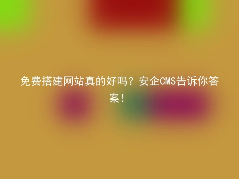 免费搭建网站真的好吗？安企CMS告诉你答案！