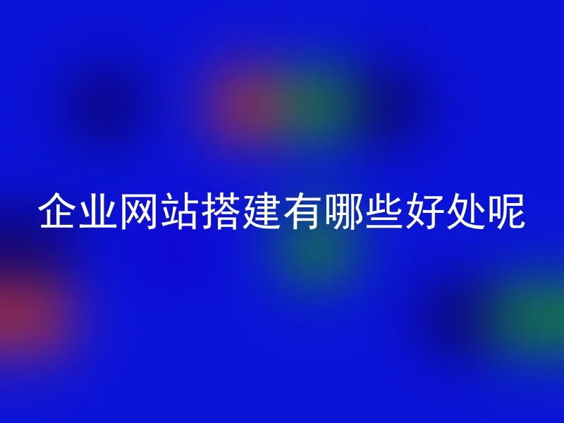 企业网站搭建有哪些好处呢