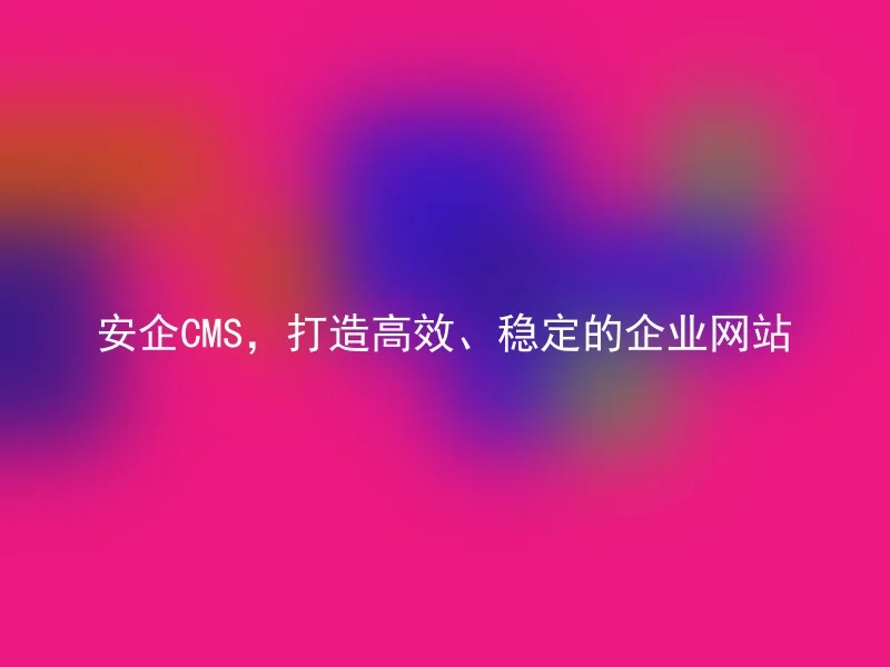 安企CMS，打造高效、稳定的企业网站