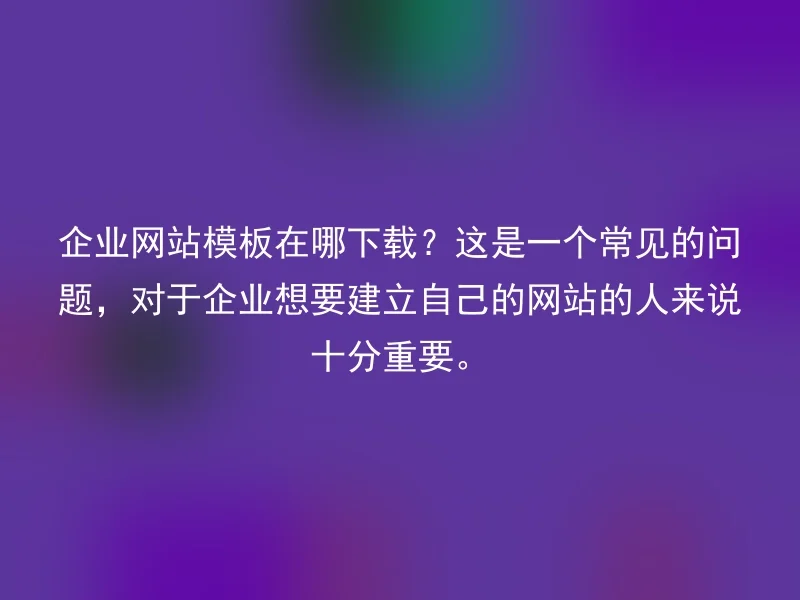 企业网站模板在哪下载？这是一个常见的问题，对于企业想要建立自己的网站的人来说十分重要。