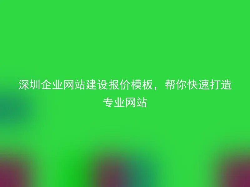 深圳企业网站建设报价模板，帮你快速打造专业网站