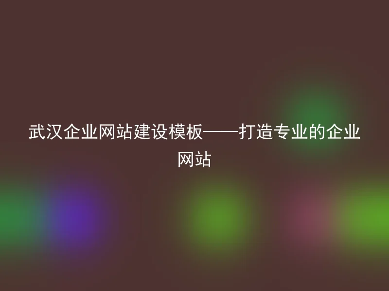 武汉企业网站建设模板——打造专业的企业网站