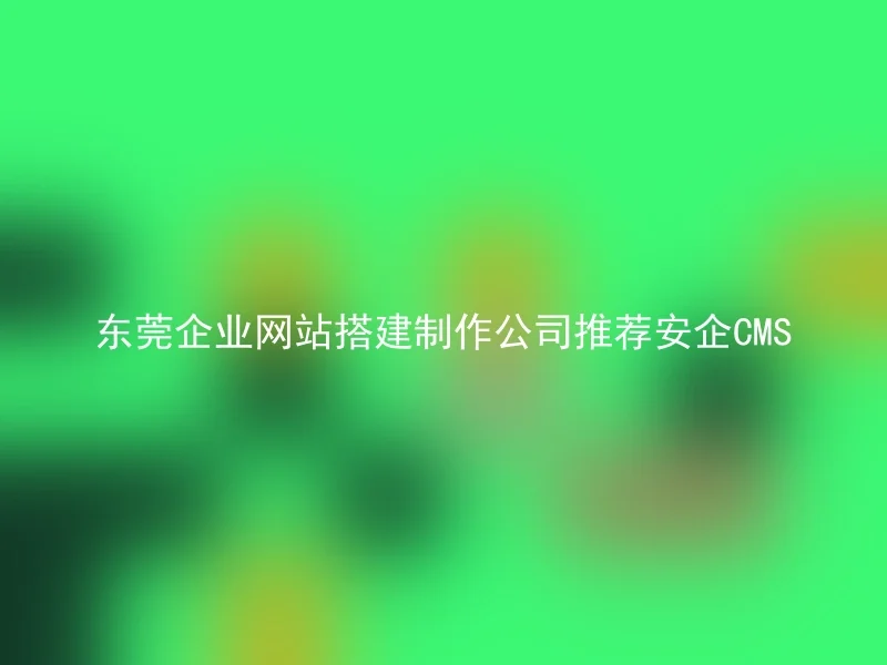 东莞企业网站搭建制作公司推荐安企CMS