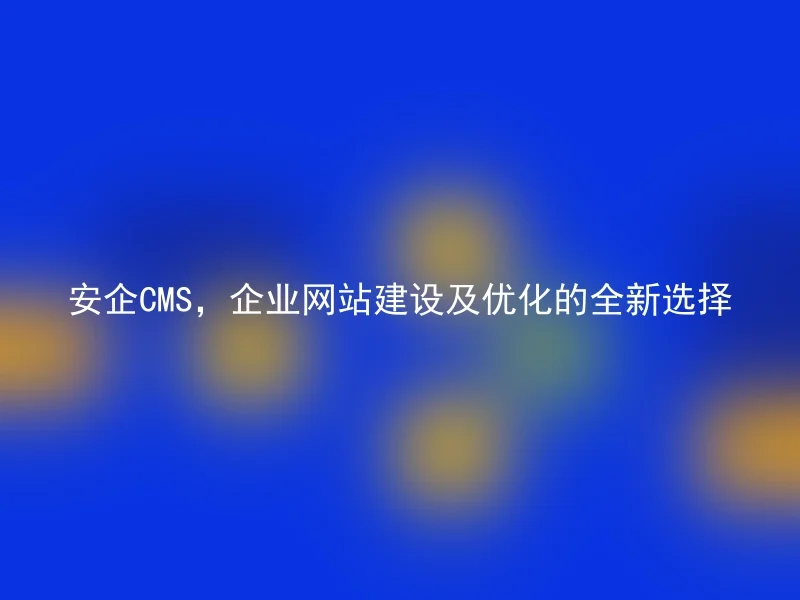 安企CMS，企业网站建设及优化的全新选择