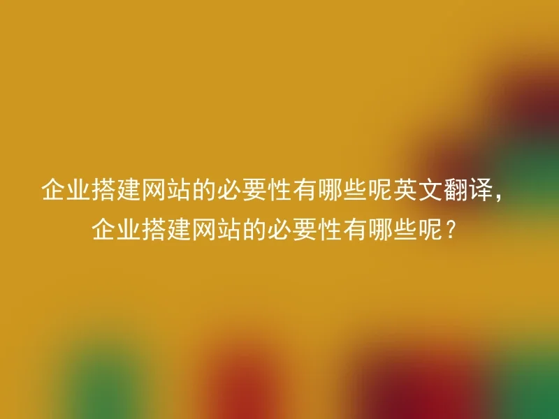 企业搭建网站的必要性有哪些呢英文翻译，企业搭建网站的必要性有哪些呢？