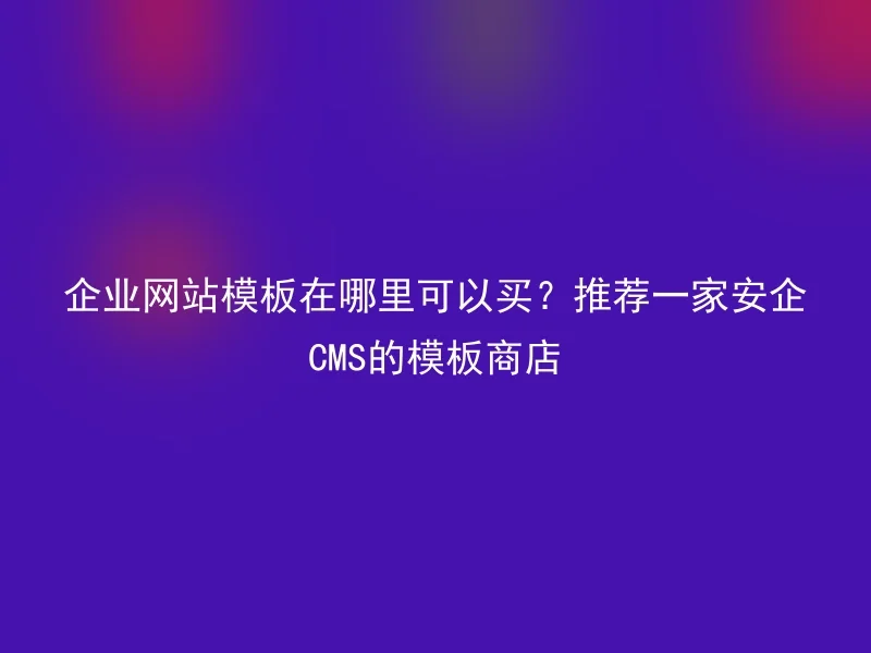 企业网站模板在哪里可以买？推荐一家安企CMS的模板商店