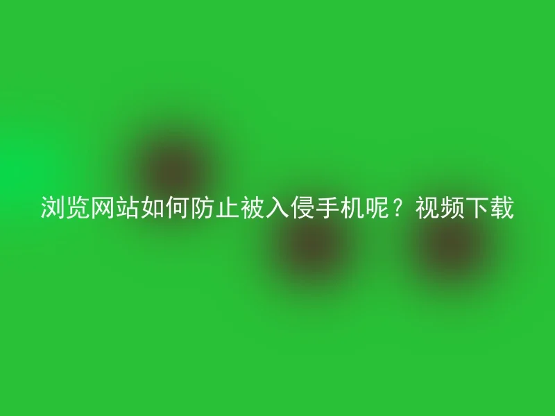 浏览网站如何防止被入侵手机呢？视频下载