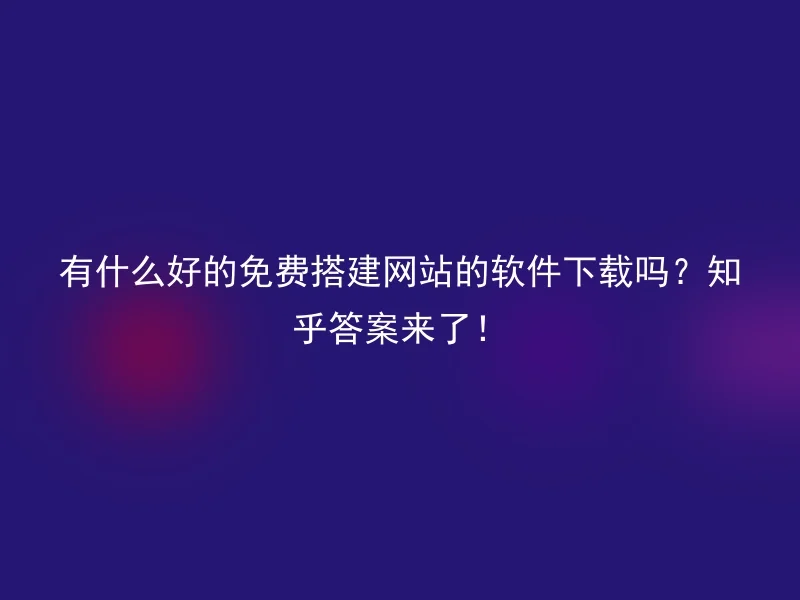 有什么好的免费搭建网站的软件下载吗？知乎答案来了！