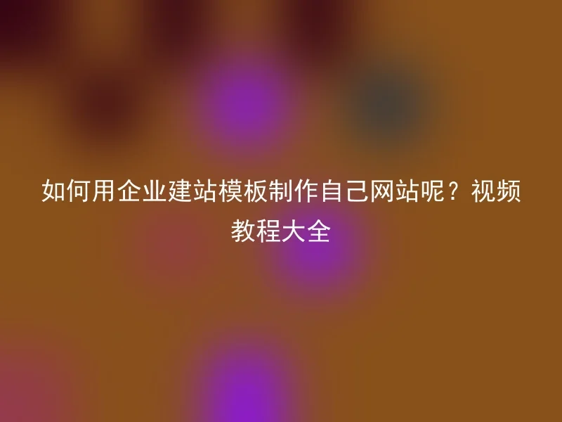 如何用企业建站模板制作自己网站呢？视频教程大全