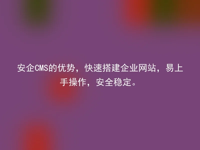 安企CMS的优势，快速搭建企业网站，易上手操作，安全稳定。