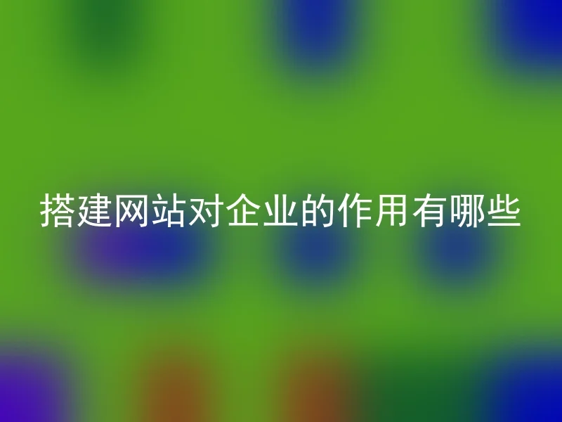 搭建网站对企业的作用有哪些