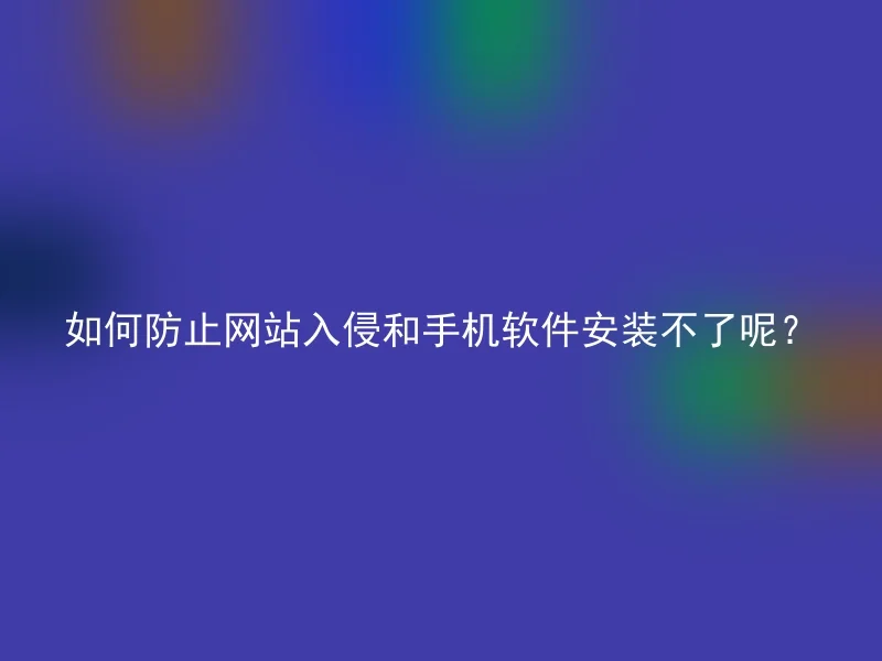 如何防止网站入侵和手机软件安装不了呢？