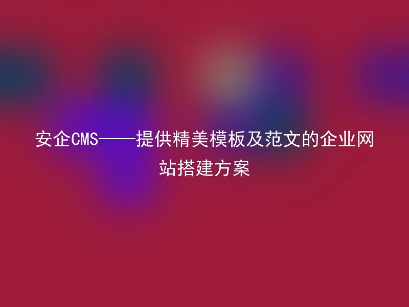 安企CMS——提供精美模板及范文的企业网站搭建方案