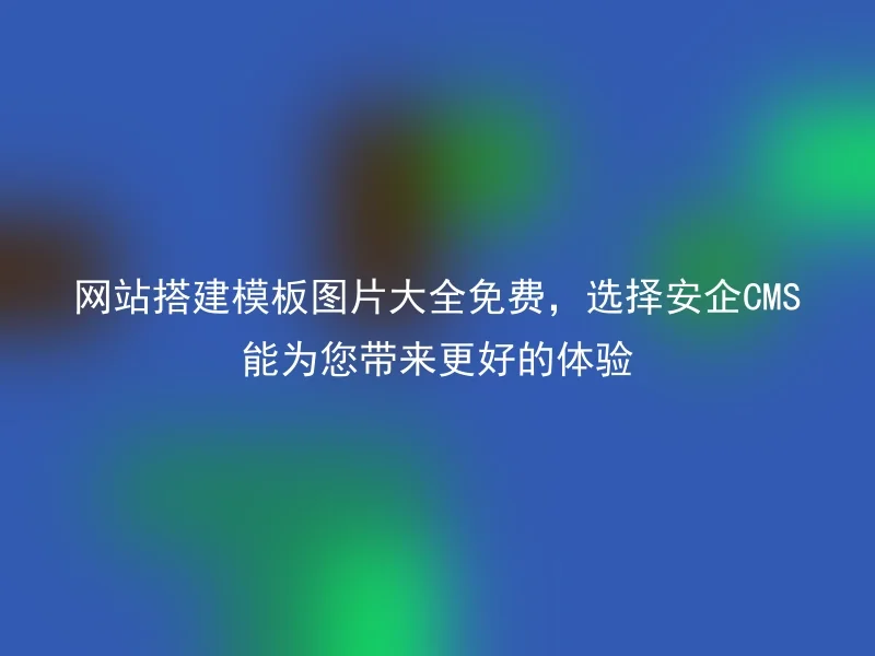 网站搭建模板图片大全免费，选择安企CMS能为您带来更好的体验