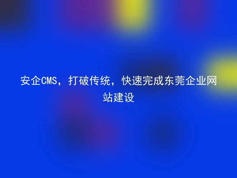 安企CMS，打破传统，快速完成东莞企业网站建设