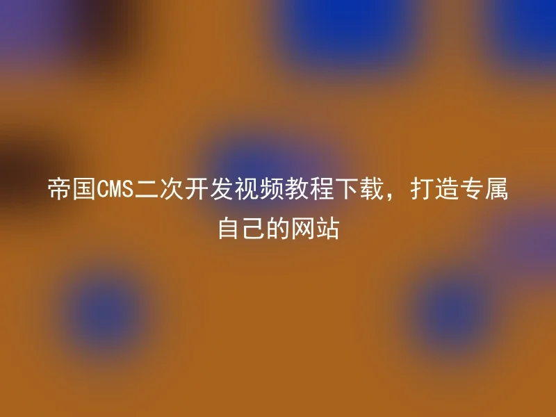 帝国CMS二次开发视频教程下载，打造专属自己的网站