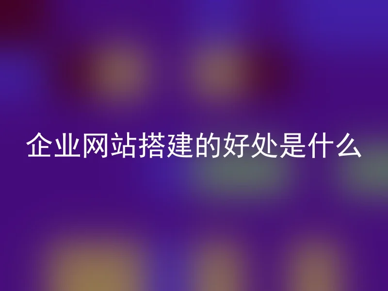 企业网站搭建的好处是什么