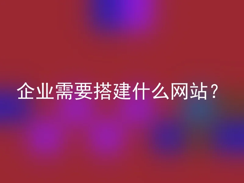 企业需要搭建什么网站？