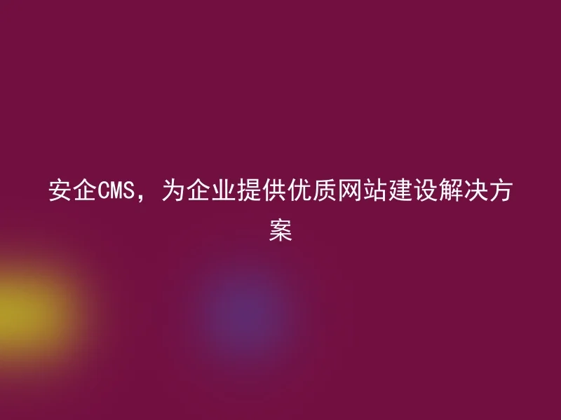 安企CMS，为企业提供优质网站建设解决方案