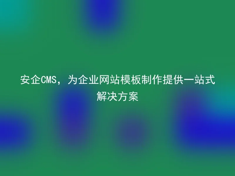 安企CMS，为企业网站模板制作提供一站式解决方案