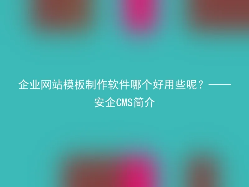 企业网站模板制作软件哪个好用些呢？——安企CMS简介