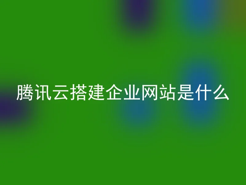 腾讯云搭建企业网站是什么