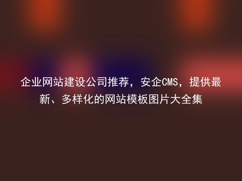 企业网站建设公司推荐，安企CMS，提供最新、多样化的网站模板图片大全集