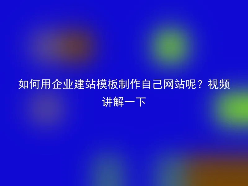 如何用企业建站模板制作自己网站呢？视频讲解一下