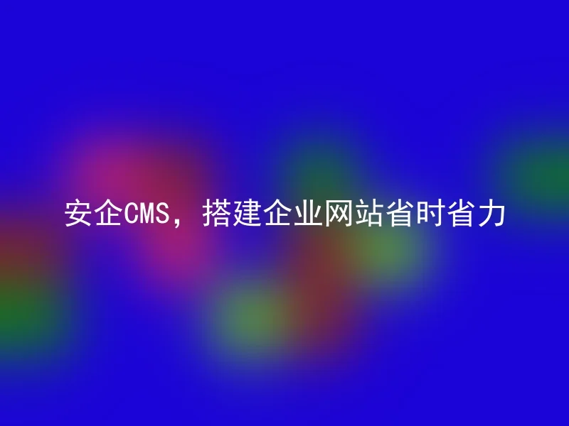 安企CMS，搭建企业网站省时省力