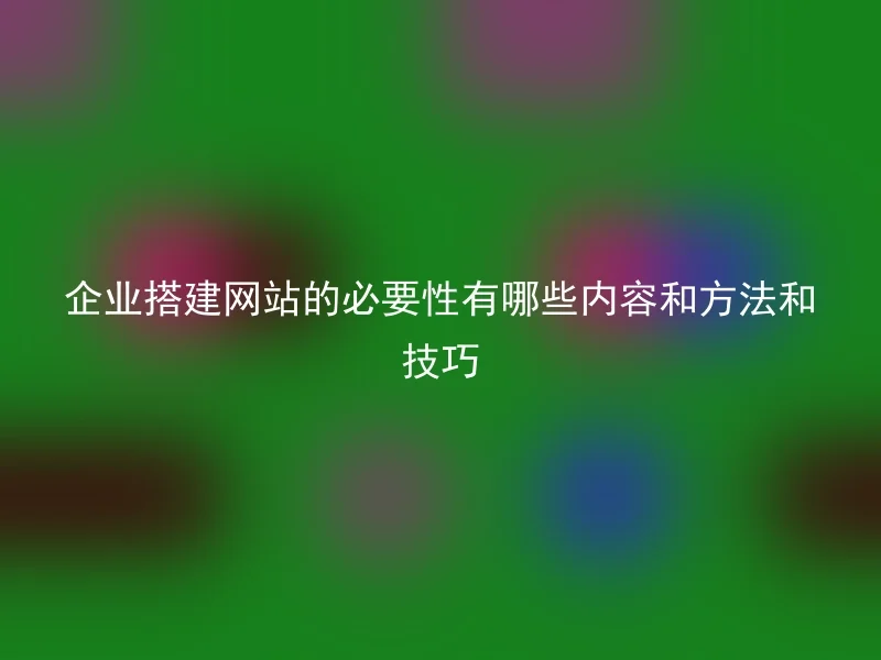 企业搭建网站的必要性有哪些内容和方法和技巧