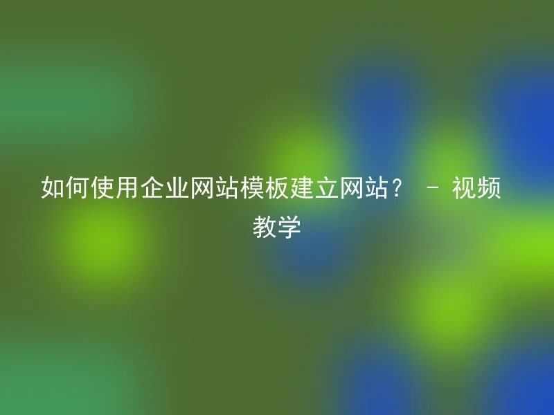 如何使用企业网站模板建立网站？ - 视频教学