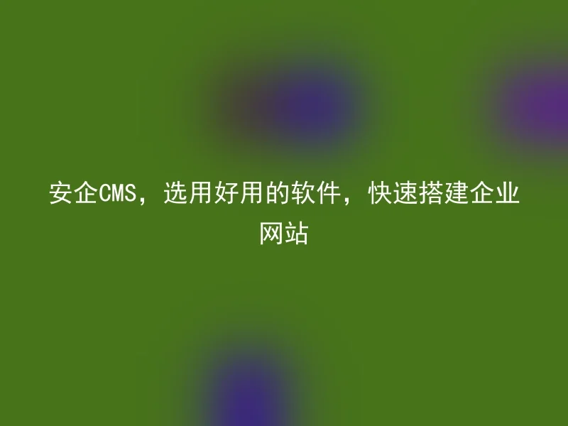 安企CMS，选用好用的软件，快速搭建企业网站