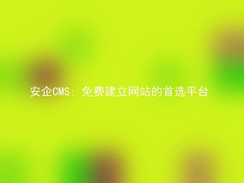 安企CMS: 免费建立网站的首选平台