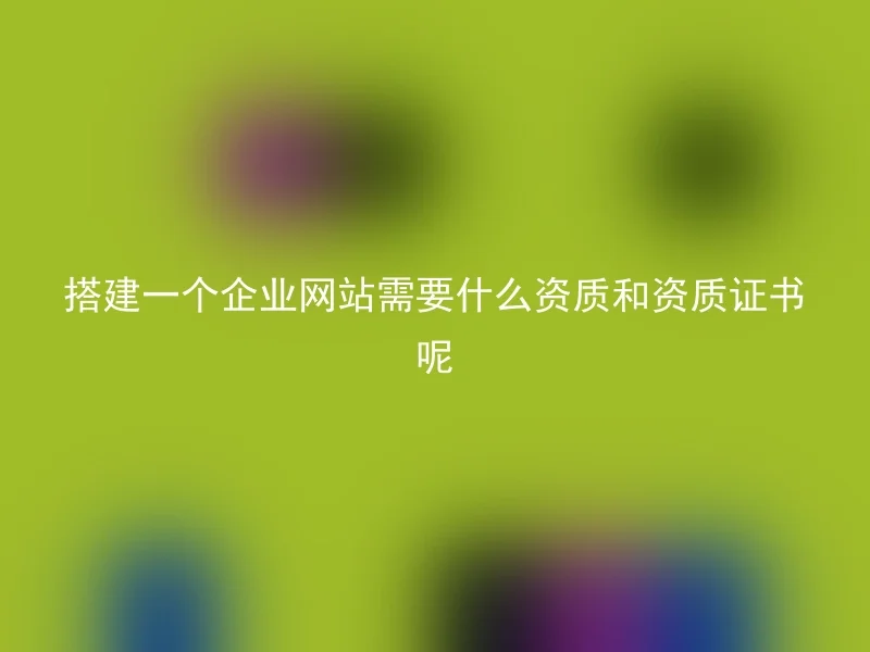 搭建一个企业网站需要什么资质和资质证书呢