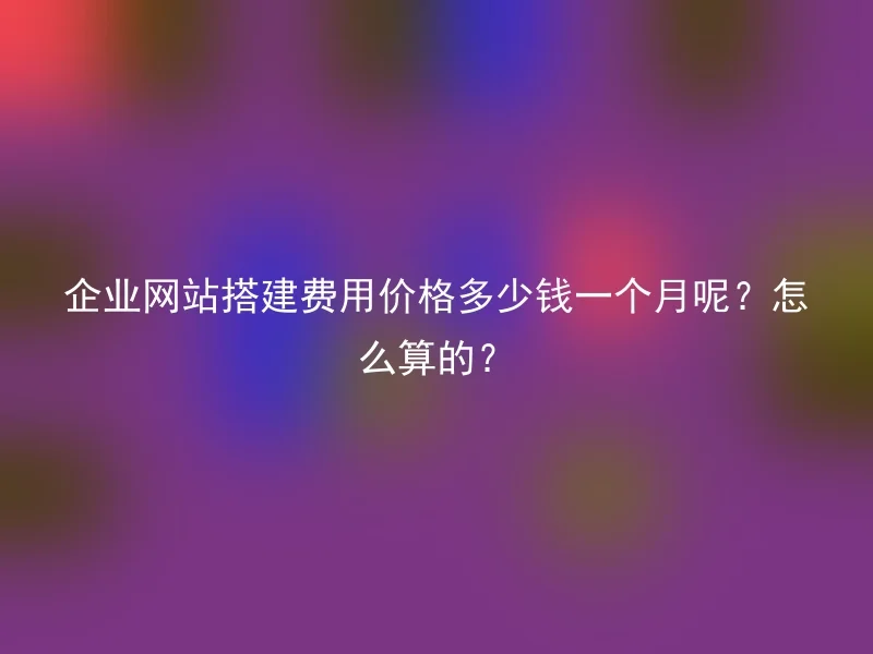 企业网站搭建费用价格多少钱一个月呢？怎么算的？