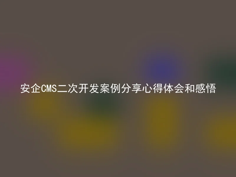 安企CMS二次开发案例分享心得体会和感悟