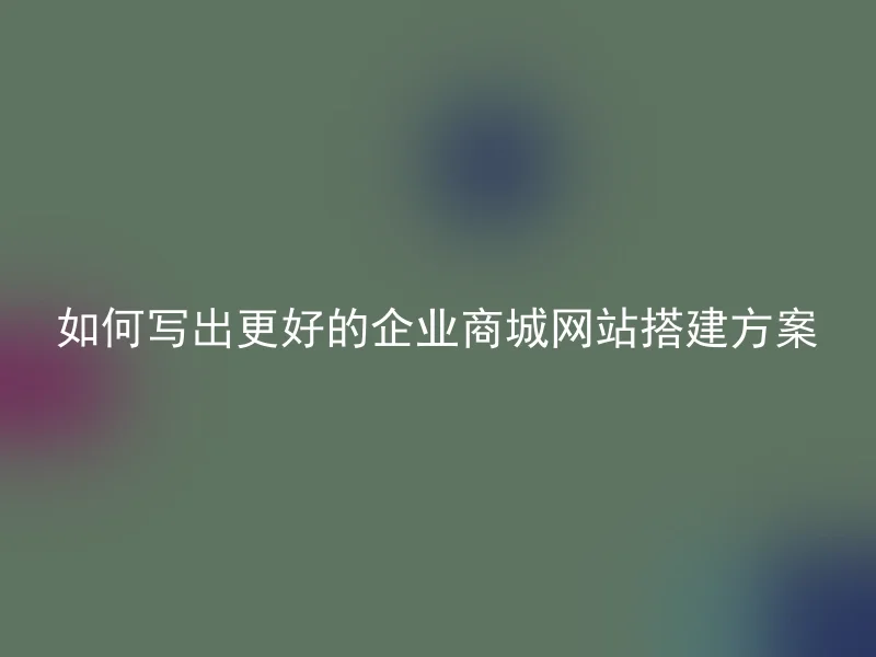 如何写出更好的企业商城网站搭建方案