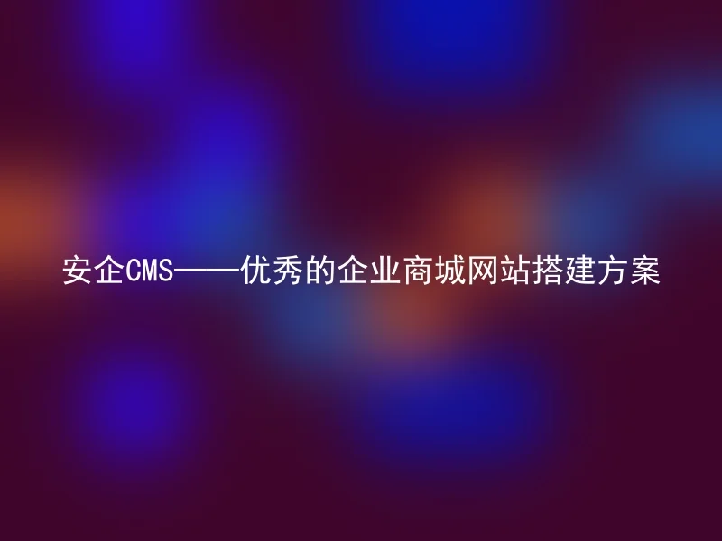 安企CMS——优秀的企业商城网站搭建方案