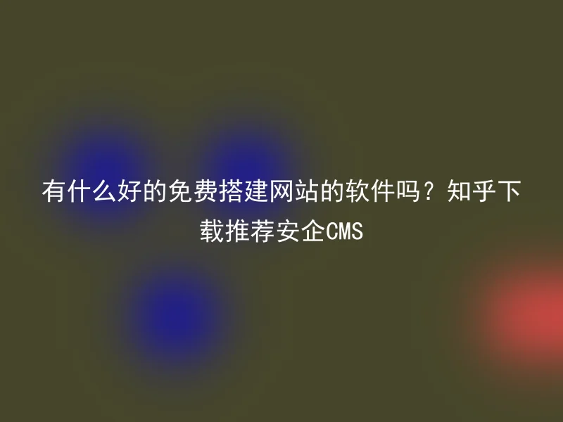 有什么好的免费搭建网站的软件吗？知乎下载推荐安企CMS